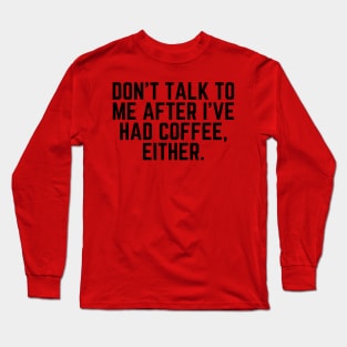 Don't Talk to Me After I've Had Coffee Either - I love Coffee Coffee Addict Cup of Coffee Coffee Addict Gift Coffee Gift Coffee Drinks Long Sleeve T-Shirt